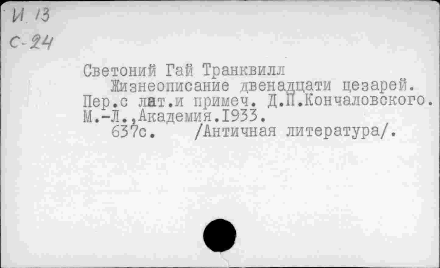 ﻿и /з
С-М
Светоний Гай Транквилл
Жизнеописание двенадцати цезарей.
Пер.с лат.и примеч. Д.П.Кончаловского.
М.-Л.,Академия.1933.
637с. /Античная литература/.